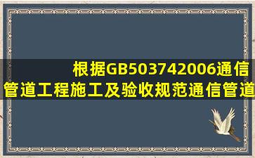 根据《GB503742006通信管道工程施工及验收规范》,通信管道工程用...