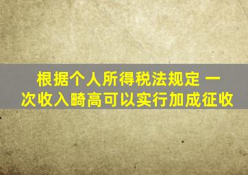 根据《个人所得税法》规定,( )一次收入畸高,可以实行加成征收。