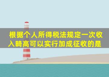 根据《个人所得税法》规定,一次收入畸高,可以实行加成征收的是( )。