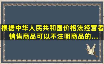 根据《中华人民共和国价格法》,经营者销售商品,可以不注明商品的 ( ) ...