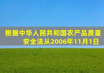 根据《中华人民共和国农产品质量安全法》从2006年11月1日