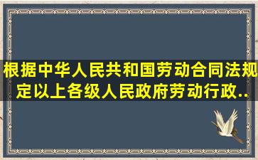 根据《中华人民共和国劳动合同法》规定,()以上各级人民政府劳动行政...
