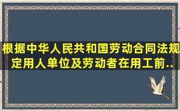 根据《中华人民共和国劳动合同法》规定,用人单位及劳动者在用工前...