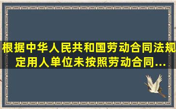 根据《中华人民共和国劳动合同法》规定,用人单位未按照劳动合同...