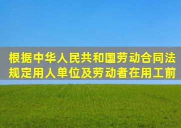 根据《中华人民共和国劳动合同法》规定用人单位及劳动者在用工前