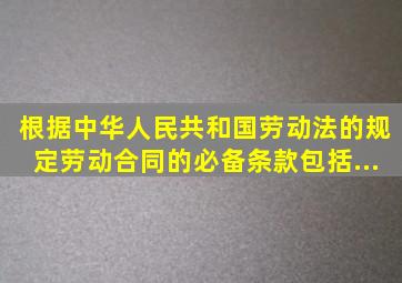 根据《中华人民共和国劳动法》的规定,劳动合同的必备条款包括...