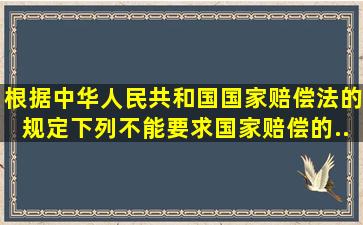 根据《中华人民共和国国家赔偿法》的规定,下列不能要求国家赔偿的...