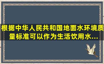 根据《中华人民共和国地面水环境质量标准》,可以作为生活饮用水...