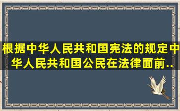 根据《中华人民共和国宪法》的规定,中华人民共和国公民在法律面前...