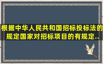 根据《中华人民共和国招标投标法》的规定,国家对招标项目的()有规定...