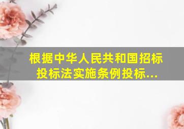 根据《中华人民共和国招标投标法实施条例》投标...