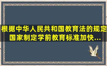 根据《中华人民共和国教育法》的规定,国家制定学前教育标准,加快...