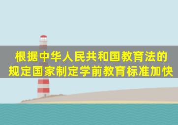 根据《中华人民共和国教育法》的规定国家制定学前教育标准加快