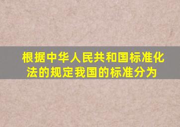 根据《中华人民共和国标准化法》的规定,我国的标准分为( )