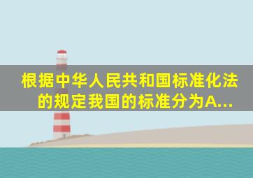 根据《中华人民共和国标准化法》的规定,我国的标准分为( ) A...