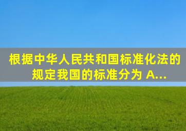 根据《中华人民共和国标准化法》的规定,我国的标准分为( )。A...