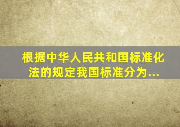 根据《中华人民共和国标准化法》的规定我国标准分为、、、...