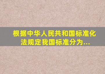 根据《中华人民共和国标准化法》规定,我国标准分为...