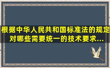 根据《中华人民共和国标准法》的规定,对哪些需要统一的技术要求,...