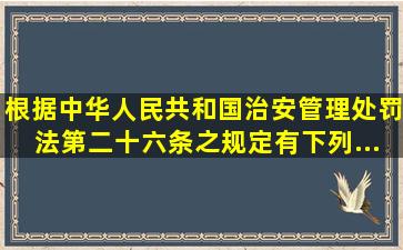 根据《中华人民共和国治安管理处罚法》第二十六条之规定,有下列...
