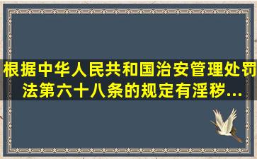 根据《中华人民共和国治安管理处罚法》第六十八条的规定,有(  )淫秽...