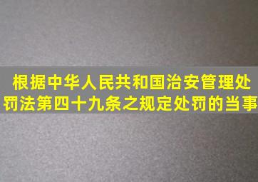 根据《中华人民共和国治安管理处罚法》第四十九条之规定处罚的当事