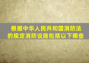 根据《中华人民共和国消防法》的规定,消防设施包括以下哪些