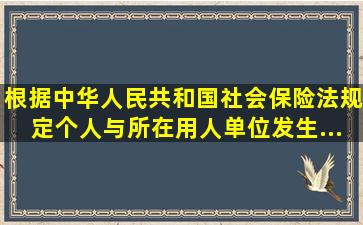 根据《中华人民共和国社会保险法》规定,个人与所在用人单位发生...