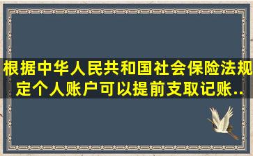 根据《中华人民共和国社会保险法》规定,个人账户可以提前支取,记账...