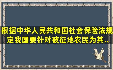 根据《中华人民共和国社会保险法》规定,我国要针对被征地农民为其...