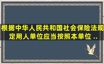 根据《中华人民共和国社会保险法》规定,用人单位应当按照本单位() ,...