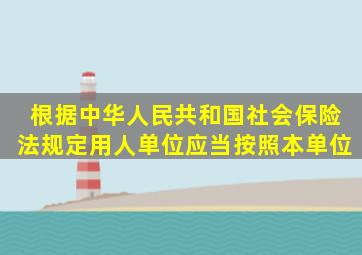 根据《中华人民共和国社会保险法》规定用人单位应当按照本单位