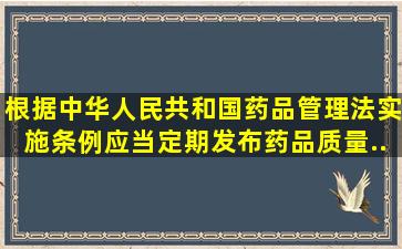 根据《中华人民共和国药品管理法实施条例》,应当定期发布药品质量...