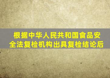 根据《中华人民共和国食品安全法》,复检机构出具复检结论后()