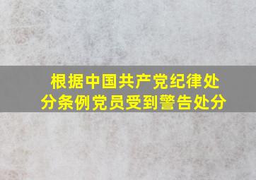 根据《中国共产党纪律处分条例》,党员受到警告处分