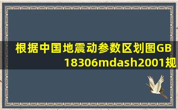 根据《中国地震动参数区划图》(GB 18306—2001)规定,下列哪个选项...