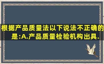 根据《产品质量法》,以下说法不正确的是: ( )A.产品质量检验机构出具...