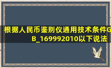 根据《人民币鉴别仪通用技术条件》(GB_169992010),以下说法正确的...