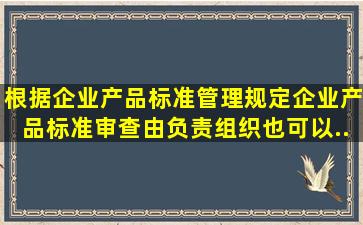 根据《企业产品标准管理规定》,企业产品标准审查由()负责组织,也可以...