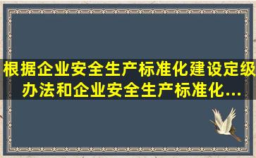 根据《企业安全生产标准化建设定级办法》和《企业安全生产标准化...