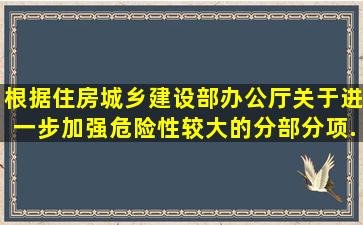 根据《住房城乡建设部办公厅关于进一步加强危险性较大的分部分项...