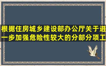 根据《住房城乡建设部办公厅关于进一步加强危险性较大的分部分项工程