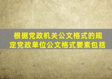 根据《党政机关公文格式》的规定,党政单位公文格式要素包括()