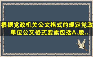 根据《党政机关公文格式》的规定,党政单位公文格式要素包括()A.版...