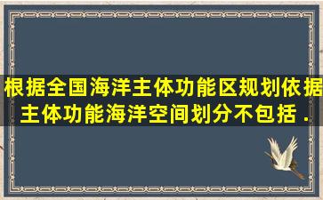 根据《全国海洋主体功能区规划》,依据主体功能,海洋空间划分不包括( ...