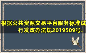 根据《公共资源交易平台服务标准(试行)》(发改办法规﹝2019﹞509号)...