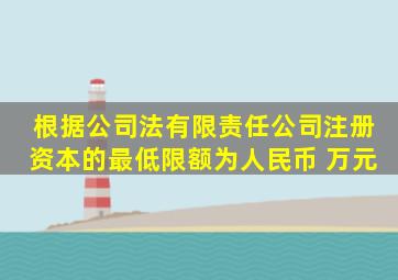 根据《公司法》,有限责任公司注册资本的最低限额为人民币( )万元。