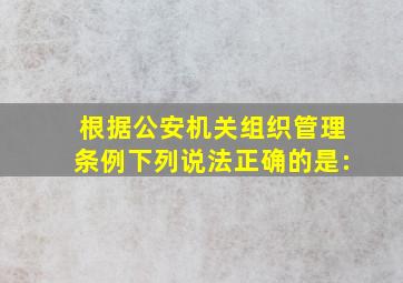 根据《公安机关组织管理条例》,下列说法正确的是: