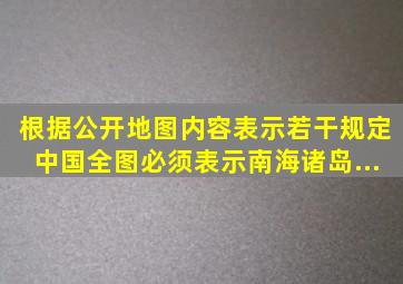 根据《公开地图内容表示若干规定》,中国全图必须表示南海诸岛、...