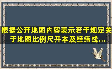 根据《公开地图内容表示若干规定》,关于地图比例尺、开本及经纬线...